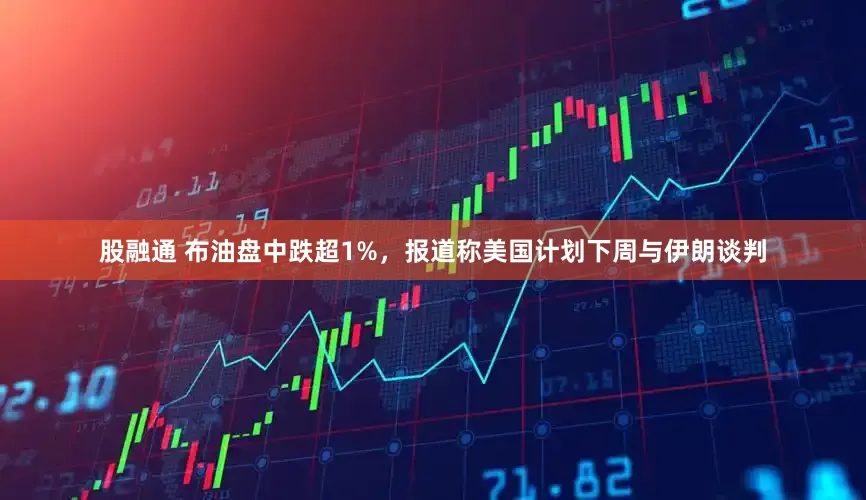 股融通 布油盘中跌超1%，报道称美国计划下周与伊朗谈判