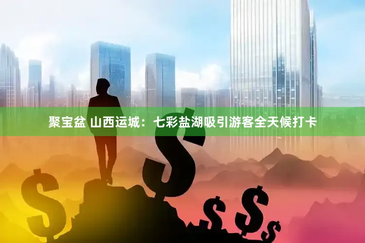 聚宝盆 山西运城：七彩盐湖吸引游客全天候打卡