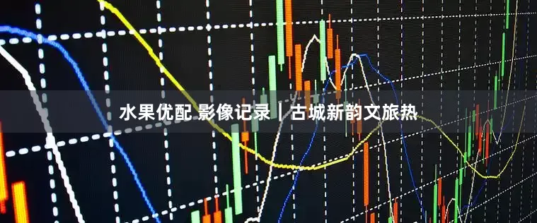 水果优配 影像记录｜古城新韵文旅热