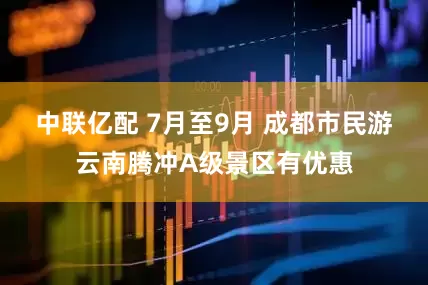 中联亿配 7月至9月 成都市民游云南腾冲A级景区有优惠