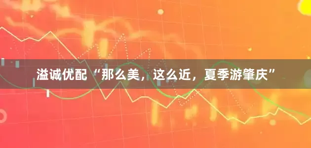 溢诚优配 “那么美，这么近，夏季游肇庆”