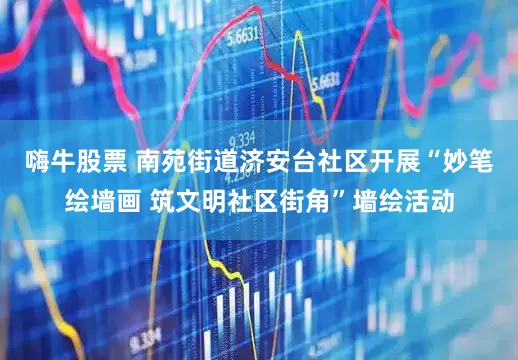 嗨牛股票 南苑街道济安台社区开展“妙笔绘墙画 筑文明社区街角”墙绘活动