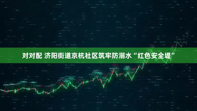 对对配 济阳街道京杭社区筑牢防溺水“红色安全堤”