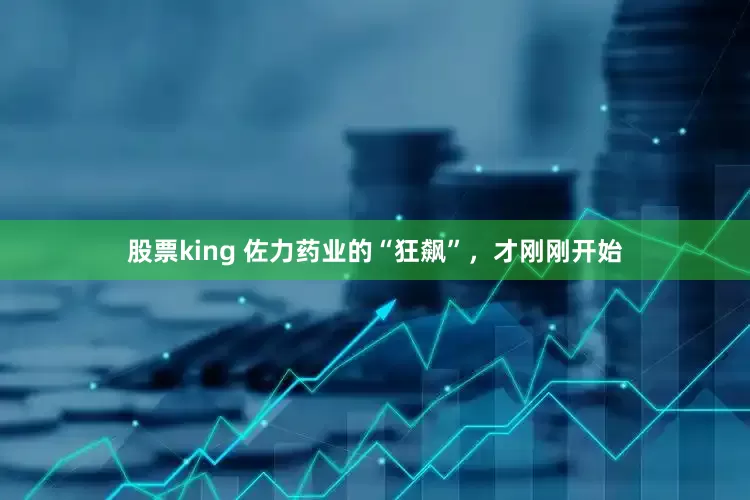 股票king 佐力药业的“狂飙”，才刚刚开始