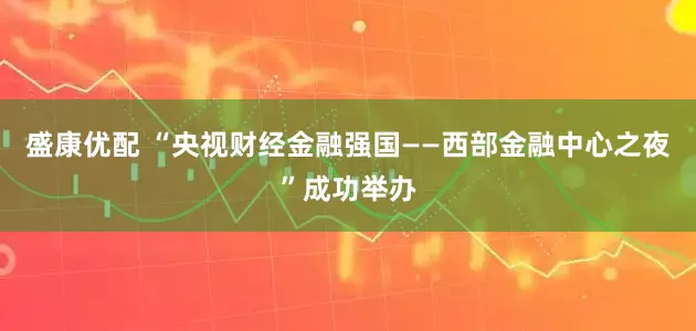 盛康优配 “央视财经金融强国——西部金融中心之夜”成功举办