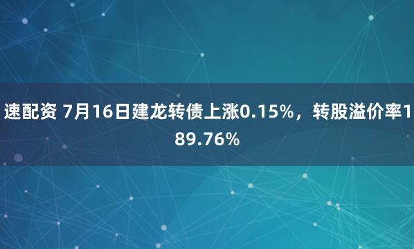 速配资 7月16日建龙转债上涨0.15%，转股溢价率189.76%