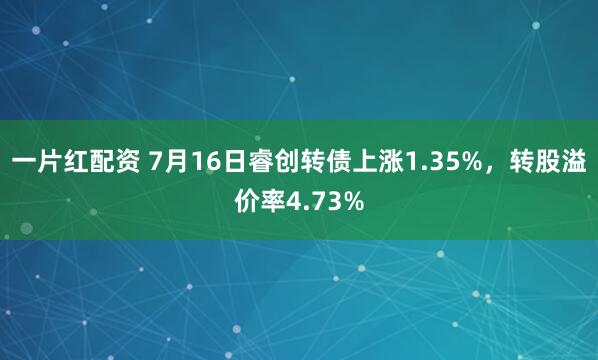 一片红配资 7月16日睿创转债上涨1.35%，转股溢价率4.73%