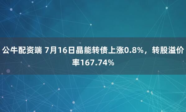 公牛配资端 7月16日晶能转债上涨0.8%，转股溢价率167.74%