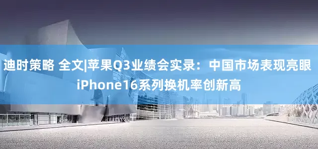 迪时策略 全文|苹果Q3业绩会实录：中国市场表现亮眼 iPhone16系列换机率创新高