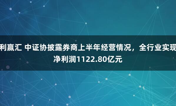 利赢汇 中证协披露券商上半年经营情况，全行业实现净利润1122.80亿元