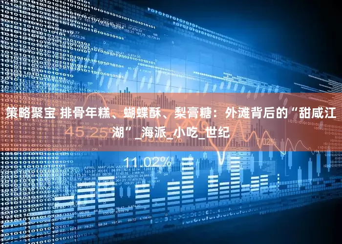 策略聚宝 排骨年糕、蝴蝶酥、梨膏糖：外滩背后的“甜咸江湖”_海派_小吃_世纪