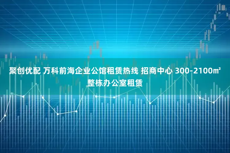 聚创优配 万科前海企业公馆租赁热线 招商中心 300-2100㎡整栋办公室租赁