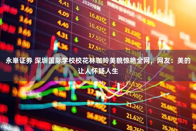 永崋证券 深圳国际学校校花林珈呤美貌惊艳全网，网友：美的让人怀疑人生