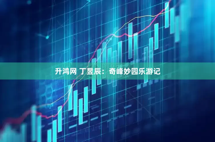 升鸿网 丁昱辰：奇峰妙园乐游记