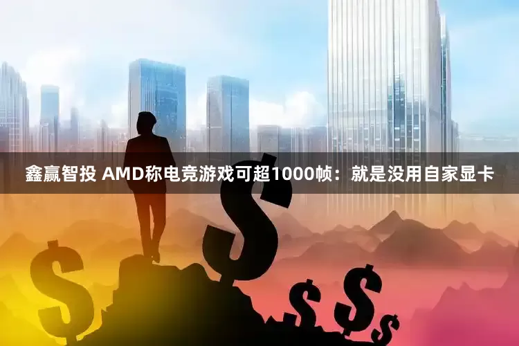 鑫赢智投 AMD称电竞游戏可超1000帧：就是没用自家显卡