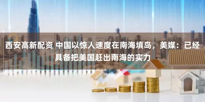 西安高新配资 中国以惊人速度在南海填岛，美媒：已经具备把美国赶出南海的实力