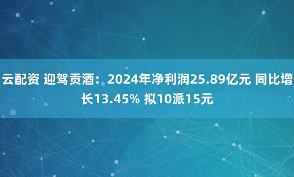 云配资 迎驾贡酒：2024年净利润25.89亿元 同比增长13.45% 拟10派15元