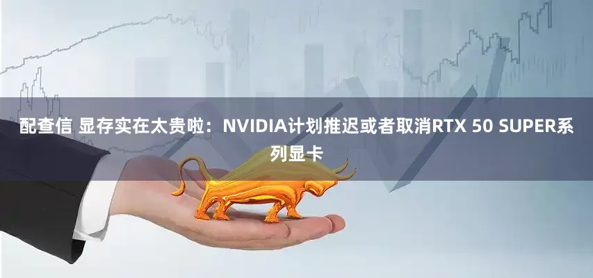 配查信 显存实在太贵啦：NVIDIA计划推迟或者取消RTX 50 SUPER系列显卡