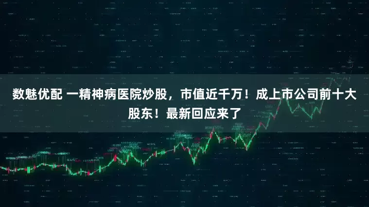数魅优配 一精神病医院炒股，市值近千万！成上市公司前十大股东！最新回应来了