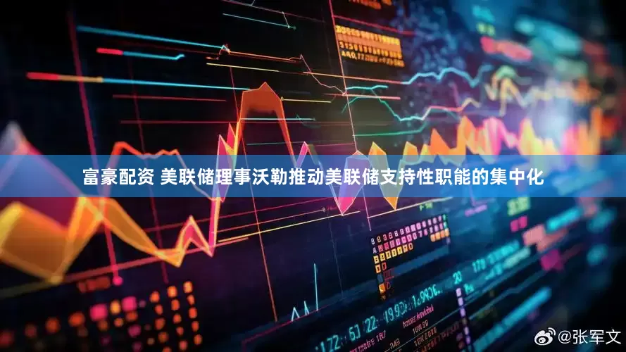 富豪配资 美联储理事沃勒推动美联储支持性职能的集中化