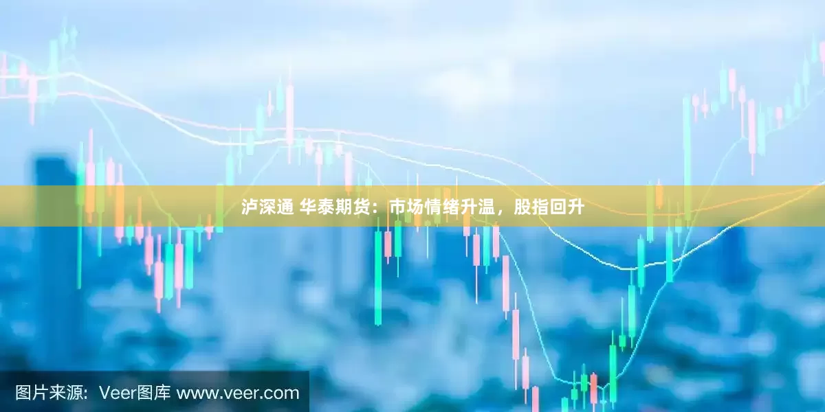 泸深通 华泰期货：市场情绪升温，股指回升