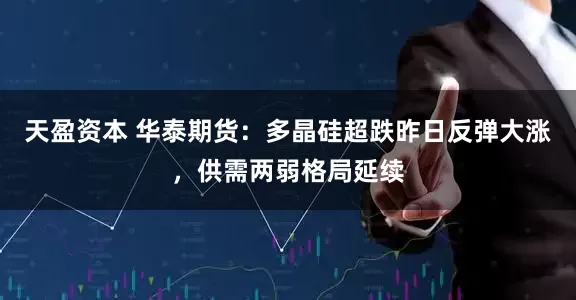 天盈资本 华泰期货：多晶硅超跌昨日反弹大涨，供需两弱格局延续