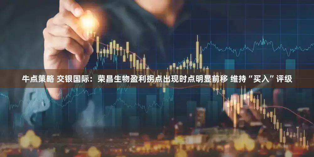 牛点策略 交银国际：荣昌生物盈利拐点出现时点明显前移 维持“买入”评级